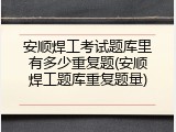 安顺焊工考试题库里有多少重复题(安顺焊工题库重复题量)
