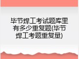 毕节焊工考试题库里有多少重复题(毕节焊工考题重复量)