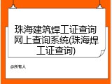 珠海建筑焊工证查询网上查询系统(珠海焊工证查询)