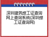深圳建筑焊工证查询网上查询系统(深圳焊工证查询网)