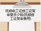 抚顺电工证焊工证复审要多少钱(抚顺焊工证复审费用)
