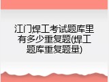江门焊工考试题库里有多少重复题(焊工题库重复题量)
