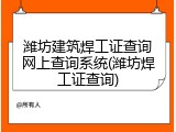 潍坊建筑焊工证查询网上查询系统(潍坊焊工证查询)