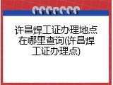 许昌焊工证办理地点在哪里查询(许昌焊工证办理点)