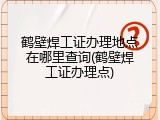 鹤壁焊工证办理地点在哪里查询(鹤壁焊工证办理点)