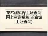 龙岩建筑焊工证查询网上查询系统(龙岩焊工证查询)