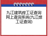 九江建筑焊工证查询网上查询系统(九江焊工证查询)