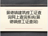 景德镇建筑焊工证查询网上查询系统(景德镇焊工证查询)