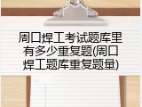 周口焊工考试题库里有多少重复题(周口焊工题库重复题量)