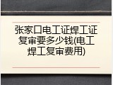 张家口电工证焊工证复审要多少钱(电工焊工复审费用)