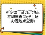 新乡焊工证办理地点在哪里查询(焊工证办理地点查询)