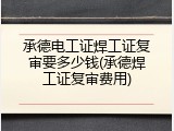 承德电工证焊工证复审要多少钱(承德焊工证复审费用)