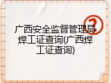 广西安全监督管理局焊工证查询(广西焊工证查询)