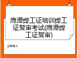 鹰潭焊工证培训焊工证复审考试(鹰潭焊工证复审)