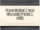 开封松桃县焊工培训理论试题(开封焊工试题)