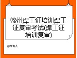 赣州焊工证培训焊工证复审考试(焊工证培训复审)