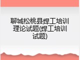 聊城松桃县焊工培训理论试题(焊工培训试题)