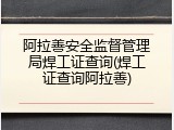 阿拉善安全监督管理局焊工证查询(焊工证查询阿拉善)