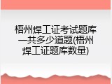 梧州焊工证考试题库一共多少道题(梧州焊工证题库数量)