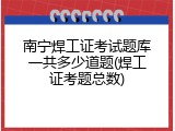 南宁焊工证考试题库一共多少道题(焊工证考题总数)