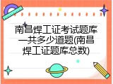南昌焊工证考试题库一共多少道题(南昌焊工证题库总数)