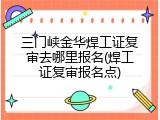 三门峡金华焊工证复审去哪里报名(焊工证复审报名点)