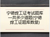 宁德焊工证考试题库一共多少道题(宁德焊工证题库数量)