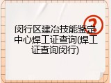 闵行区建冶技能鉴定中心焊工证查询(焊工证查询闵行)