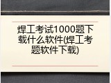 焊工考试1000题下载什么软件(焊工考题软件下载)