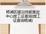 杨浦区建冶技能鉴定中心焊工证查询(焊工证查询杨浦)