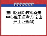 宝山区建冶技能鉴定中心焊工证查询(宝山焊工证查询)