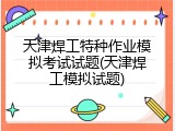 天津焊工特种作业模拟考试试题(天津焊工模拟试题)