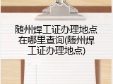 随州焊工证办理地点在哪里查询(随州焊工证办理地点)