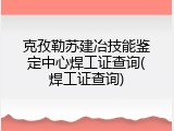 克孜勒苏建冶技能鉴定中心焊工证查询(焊工证查询)
