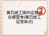 黄石焊工操作证复审在哪里考(黄石焊工证复审点)