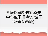 西城区建冶技能鉴定中心焊工证查询(焊工证查询西城)