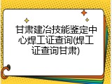甘肃建冶技能鉴定中心焊工证查询(焊工证查询甘肃)
