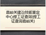 嘉峪关建冶技能鉴定中心焊工证查询(焊工证查询嘉峪关)