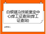 白银建冶技能鉴定中心焊工证查询(焊工证查询)