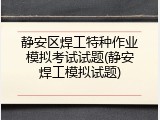 静安区焊工特种作业模拟考试试题(静安焊工模拟试题)