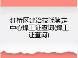 红桥区建冶技能鉴定中心焊工证查询(焊工证查询)