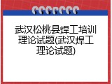 武汉松桃县焊工培训理论试题(武汉焊工理论试题)
