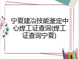 宁夏建冶技能鉴定中心焊工证查询(焊工证查询宁夏)