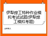 伊犁焊工特种作业模拟考试试题(伊犁焊工模拟考题)