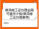 普洱焊工证办理全国可查多少钱(普洱焊工证办理费用)