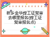 新乡金华焊工证复审去哪里报名(焊工证复审报名点)