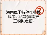 海南焊工特种作业模拟考试试题(海南焊工模拟考题)
