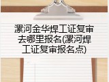 漯河金华焊工证复审去哪里报名(漯河焊工证复审报名点)