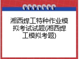 湘西焊工特种作业模拟考试试题(湘西焊工模拟考题)