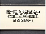随州建冶技能鉴定中心焊工证查询(焊工证查询随州)